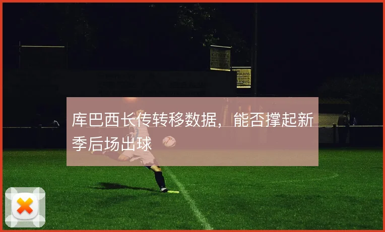 库巴西长传转移数据，能否撑起新季后场出球