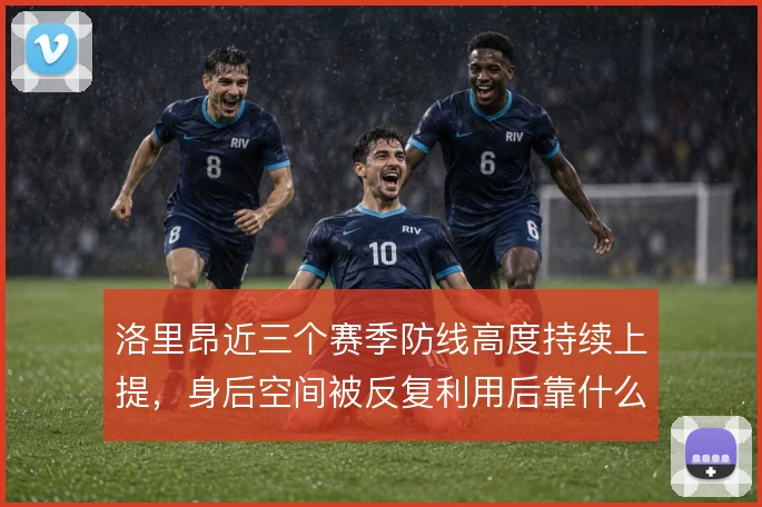 洛里昂近三个赛季防线高度持续上提,身后空间被反复利用后靠什么撑住
