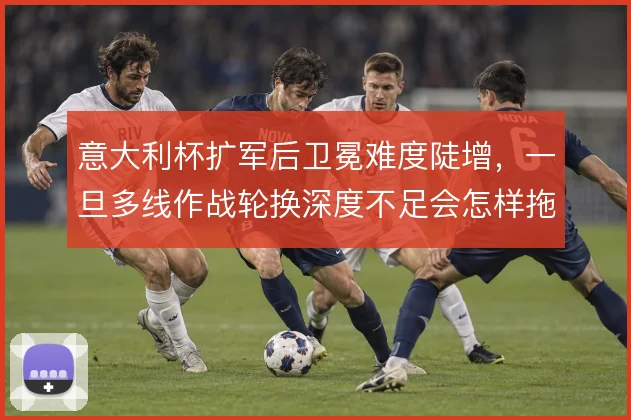意大利杯扩军后卫冕难度陡增，一旦多线作战轮换深度不足会怎样拖累联赛