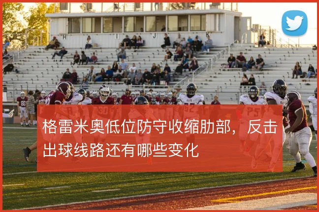 格雷米奥低位防守收缩肋部，反击出球线路还有哪些变化
