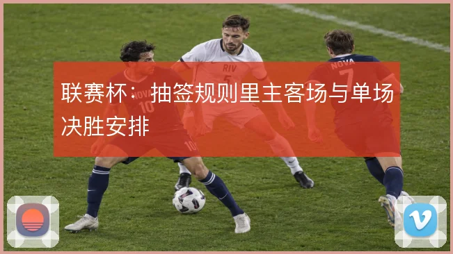 联赛杯：抽签规则里主客场与单场决胜安排