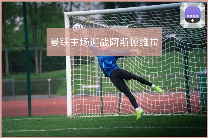 曼联主场迎战阿斯顿维拉