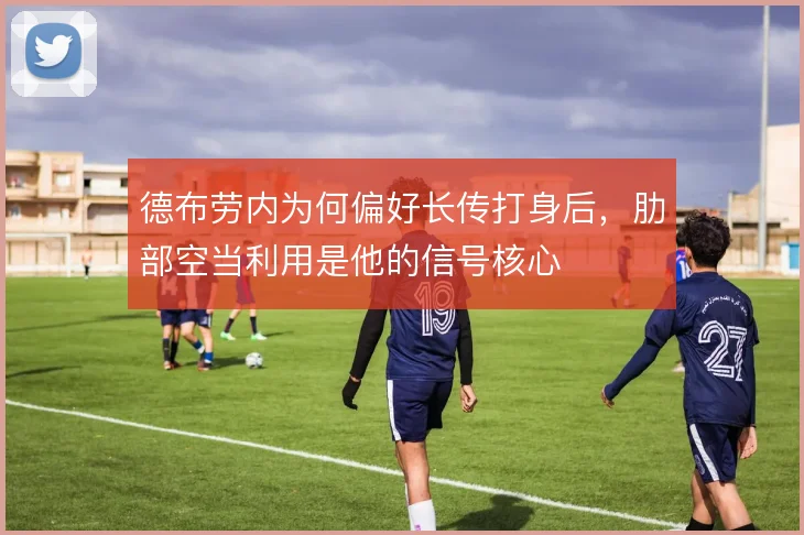 德布劳内为何偏好长传打身后，肋部空当利用是他的信号核心