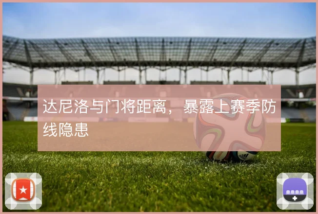 达尼洛与门将距离，暴露上赛季防线隐患