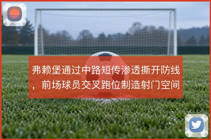 弗赖堡通过中路短传渗透撕开防线,前场球员交叉跑位制造射门空间