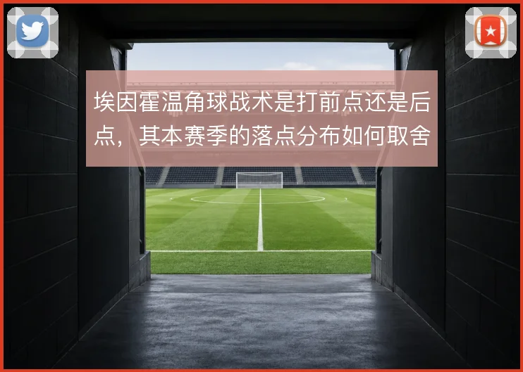 埃因霍温角球战术是打前点还是后点，其本赛季的落点分布如何取舍
