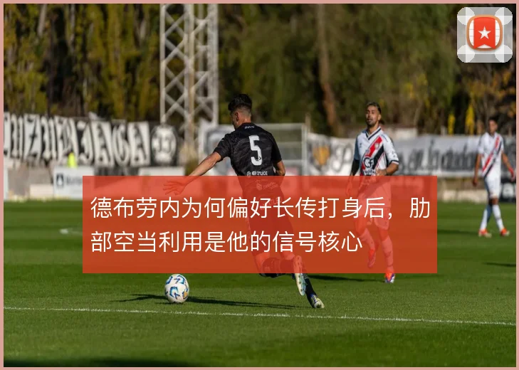 德布劳内为何偏好长传打身后，肋部空当利用是他的信号核心