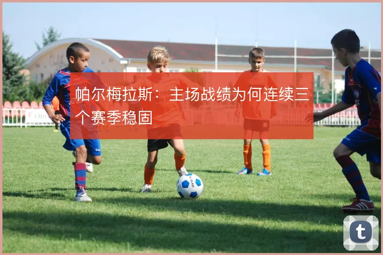 帕尔梅拉斯：主场战绩为何连续三个赛季稳固