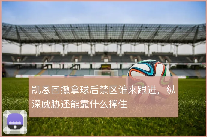 凯恩回撤拿球后禁区谁来跟进，纵深威胁还能靠什么撑住