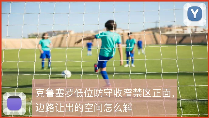 克鲁塞罗低位防守收窄禁区正面，边路让出的空间怎么解