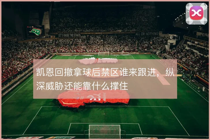 凯恩回撤拿球后禁区谁来跟进，纵深威胁还能靠什么撑住