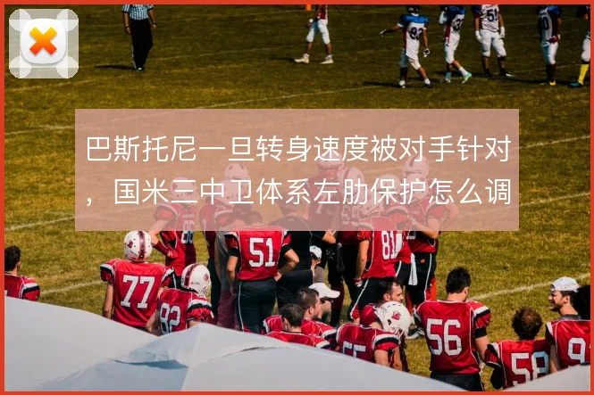 巴斯托尼一旦转身速度被对手针对，国米三中卫体系左肋保护怎么调整