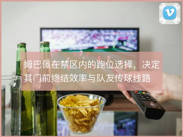 姆巴佩在禁区内的跑位选择,决定其门前终结效率与队友传球线路