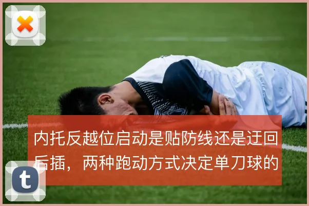 内托反越位启动是贴防线还是迂回后插，两种跑动方式决定单刀球的成功率