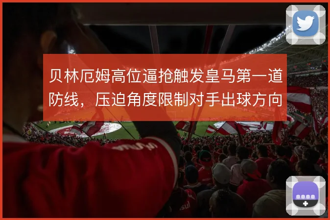 贝林厄姆高位逼抢触发皇马第一道防线,压迫角度限制对手出球方向
