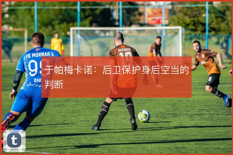于帕梅卡诺：后卫保护身后空当的判断