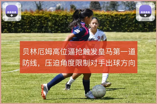 贝林厄姆高位逼抢触发皇马第一道防线,压迫角度限制对手出球方向