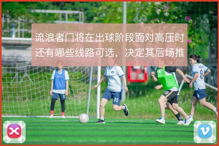 流浪者门将在出球阶段面对高压时还有哪些线路可选，决定其后场推进的成败
