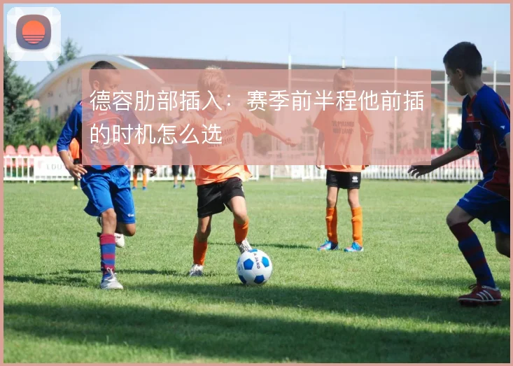 德容肋部插入：赛季前半程他前插的时机怎么选