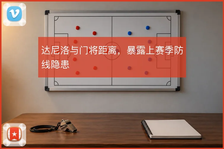 达尼洛与门将距离，暴露上赛季防线隐患