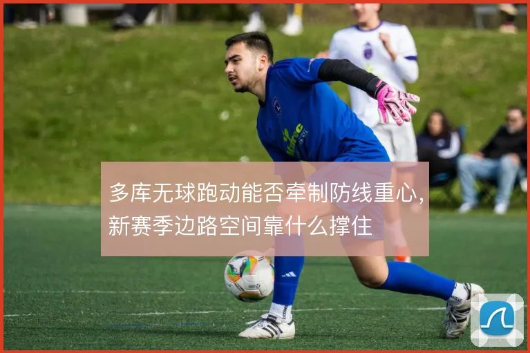 多库无球跑动能否牵制防线重心，新赛季边路空间靠什么撑住