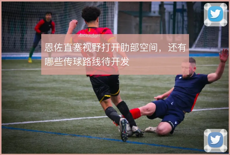 恩佐直塞视野打开肋部空间,还有哪些传球路线待开发