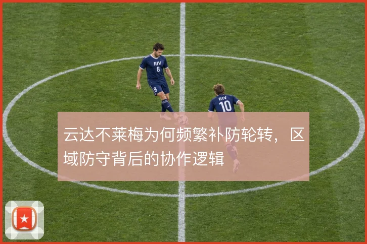 云达不莱梅为何频繁补防轮转，区域防守背后的协作逻辑