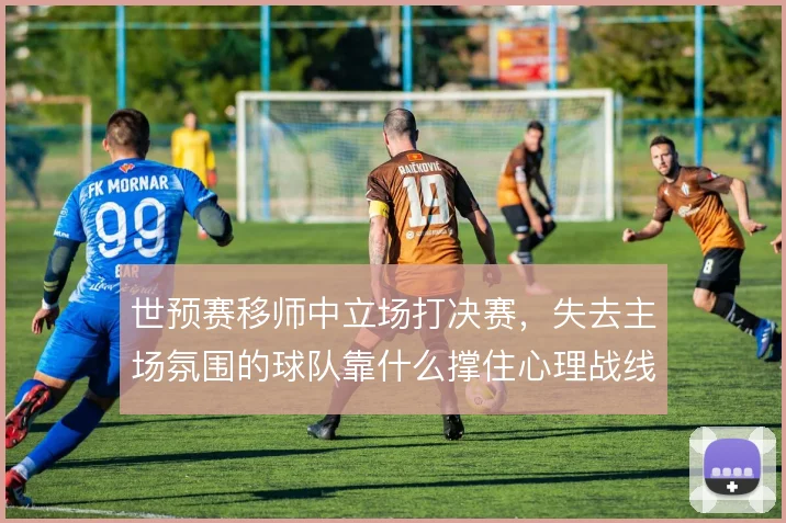 世预赛移师中立场打决赛，失去主场氛围的球队靠什么撑住心理战线