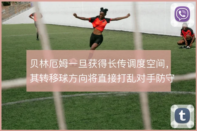 贝林厄姆一旦获得长传调度空间，其转移球方向将直接打乱对手防守重心