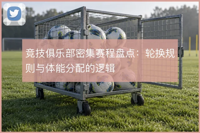 竞技俱乐部密集赛程盘点：轮换规则与体能分配的逻辑