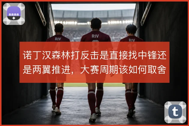诺丁汉森林打反击是直接找中锋还是两翼推进，大赛周期该如何取舍