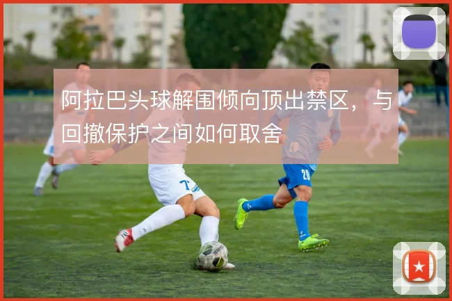 阿拉巴头球解围倾向顶出禁区,与回撤保护之间如何取舍