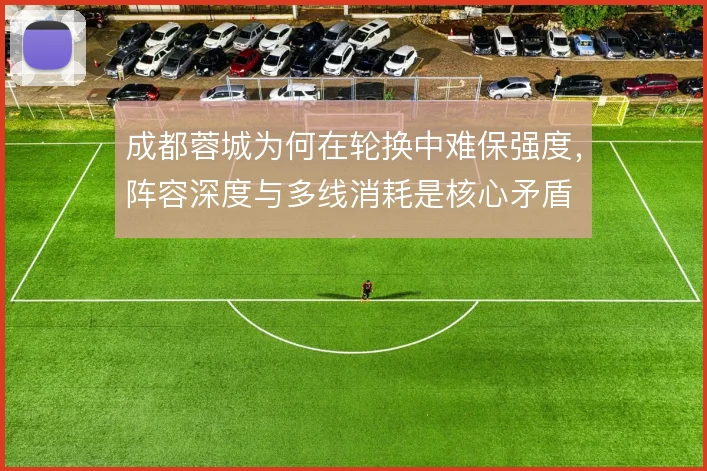 成都蓉城为何在轮换中难保强度，阵容深度与多线消耗是核心矛盾