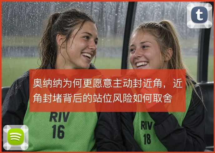 奥纳纳为何更愿意主动封近角，近角封堵背后的站位风险如何取舍