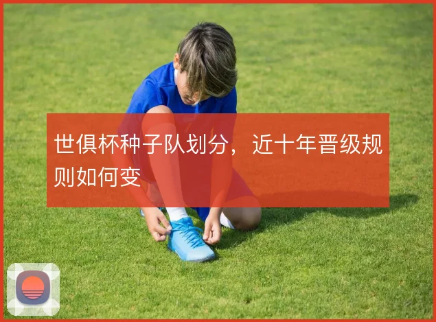 世俱杯种子队划分，近十年晋级规则如何变