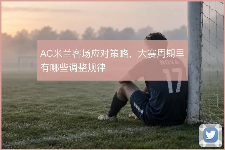 AC米兰客场应对策略，大赛周期里有哪些调整规律