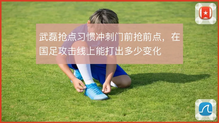 武磊抢点习惯冲刺门前抢前点，在国足攻击线上能打出多少变化
