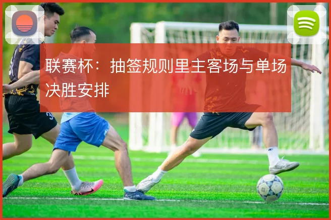联赛杯：抽签规则里主客场与单场决胜安排