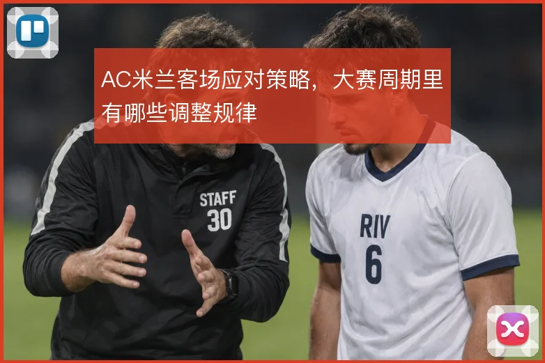 AC米兰客场应对策略，大赛周期里有哪些调整规律