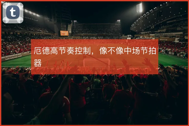 厄德高节奏控制，像不像中场节拍器