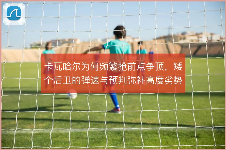 卡瓦哈尔为何频繁抢前点争顶，矮个后卫的弹速与预判弥补高度劣势