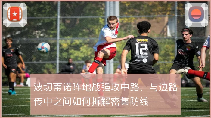 波切蒂诺阵地战强攻中路,与边路传中之间如何拆解密集防线