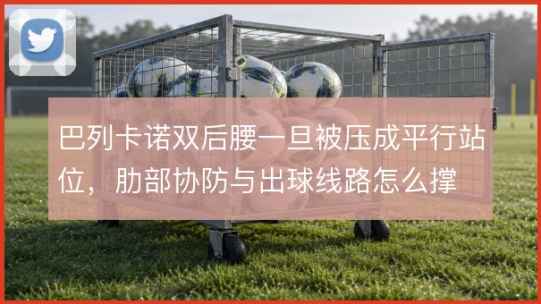 巴列卡诺双后腰一旦被压成平行站位，肋部协防与出球线路怎么撑