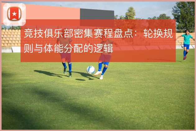 竞技俱乐部密集赛程盘点：轮换规则与体能分配的逻辑