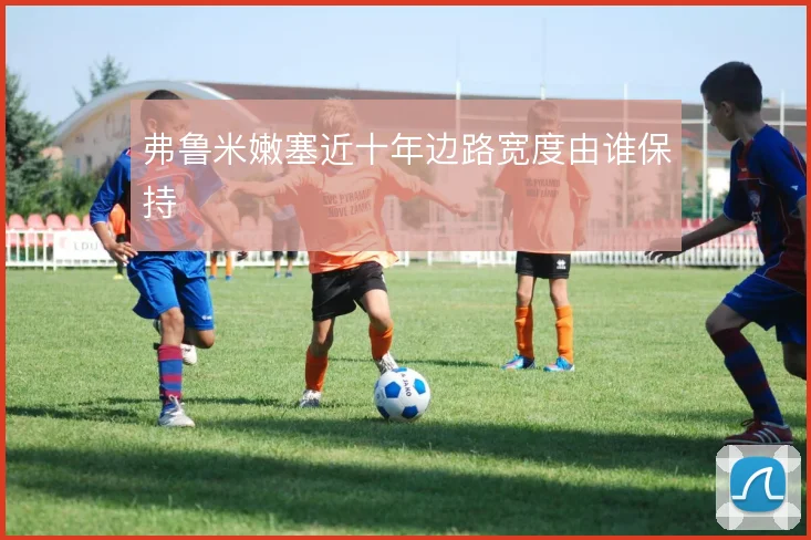 弗鲁米嫩塞近十年边路宽度由谁保持
