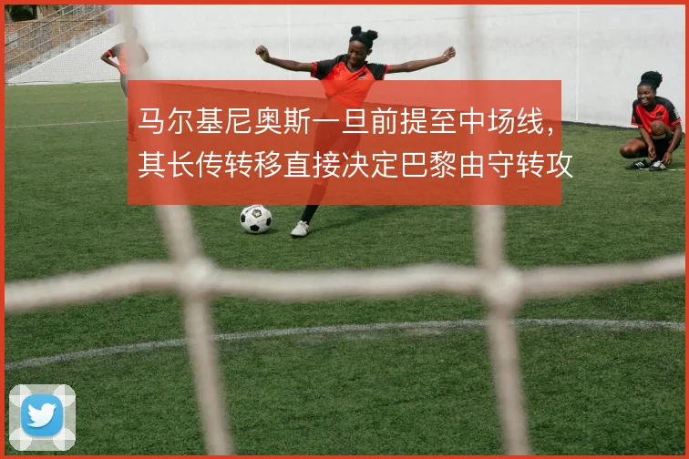 马尔基尼奥斯一旦前提至中场线，其长传转移直接决定巴黎由守转攻的上限