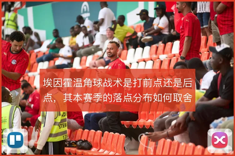 埃因霍温角球战术是打前点还是后点，其本赛季的落点分布如何取舍