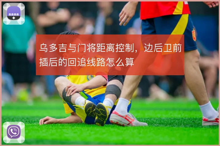 乌多吉与门将距离控制，边后卫前插后的回追线路怎么算