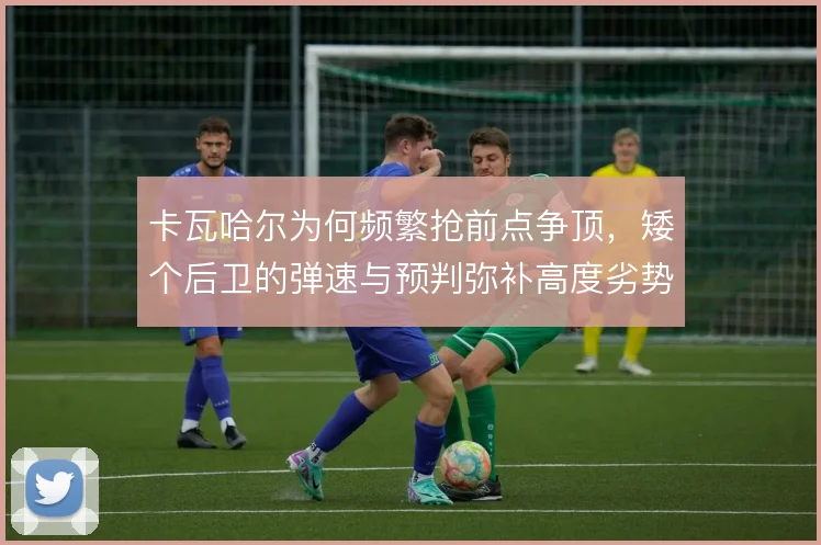 卡瓦哈尔为何频繁抢前点争顶，矮个后卫的弹速与预判弥补高度劣势