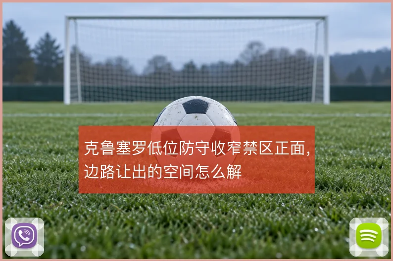 克鲁塞罗低位防守收窄禁区正面，边路让出的空间怎么解